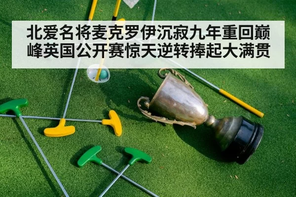 北爱名将麦克罗伊沉寂九年重回巅峰英国公开赛惊天逆转捧起大满贯