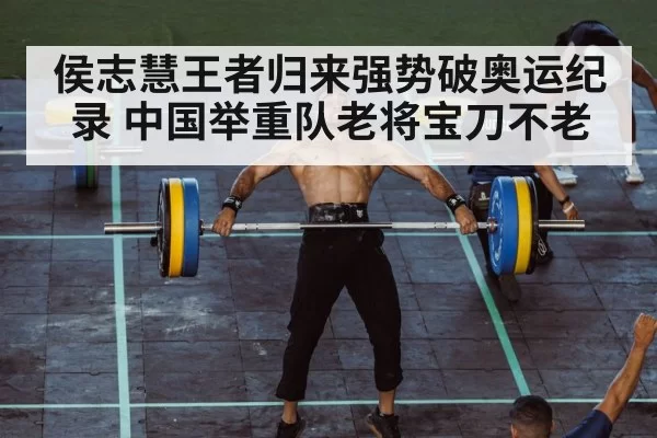 侯志慧王者归来强势破奥运纪录 中国举重队老将宝刀不老