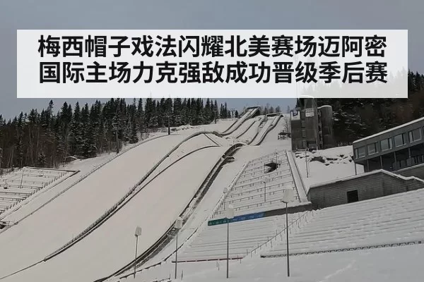 梅西帽子戏法闪耀北美赛场迈阿密国际主场力克强敌成功晋级季后赛