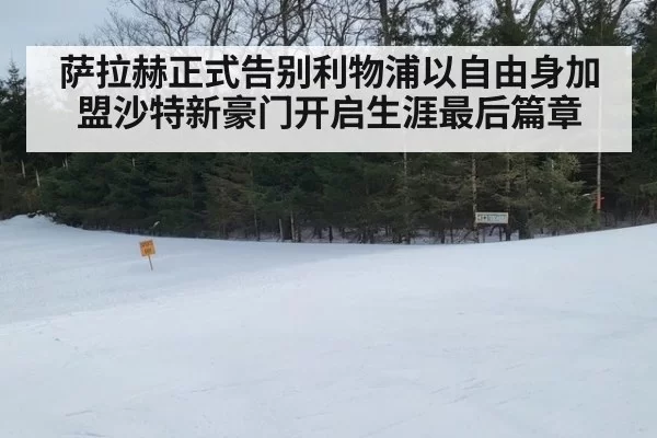 萨拉赫正式告别利物浦以自由身加盟沙特新豪门开启生涯最后篇章