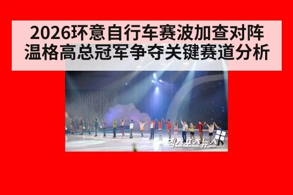 2026环意自行车赛波加查对阵温格高总冠军争夺关键赛道分析