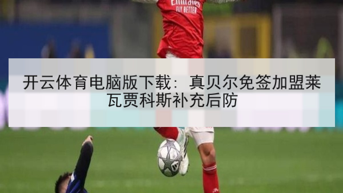 开云体育电脑版下载: 真贝尔免签加盟莱瓦贾科斯补充后防
