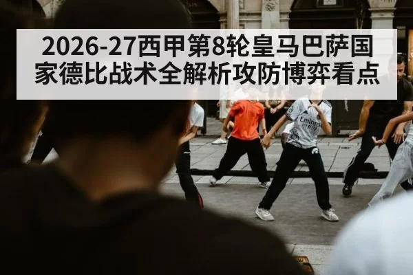 2026-27西甲第8轮皇马巴萨国家德比战术全解析攻防博弈看点